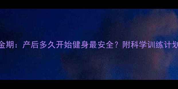 图片 产后减肥黄金期：产后多久开始健身最安全？附科学训练计划与注意事项