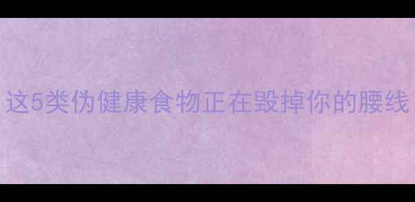 图片 产后女性减脂必看！这5类伪健康食物正在毁掉你的腰线（附科学替代方案）