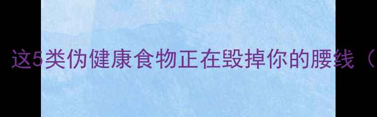 图片 产后女性减脂必看！这5类伪健康食物正在毁掉你的腰线（附科学替代方案）2