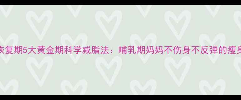 图片 产后恢复期5大黄金期科学减脂法：哺乳期妈妈不伤身不反弹的瘦身指南
