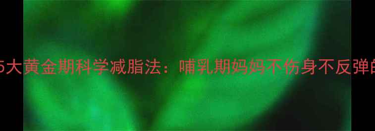 图片 产后恢复期5大黄金期科学减脂法：哺乳期妈妈不伤身不反弹的瘦身指南1