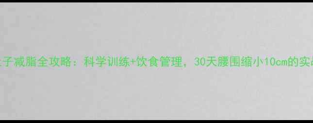 图片 产后肚子减脂全攻略：科学训练+饮食管理，30天腰围缩小10cm的实战指南