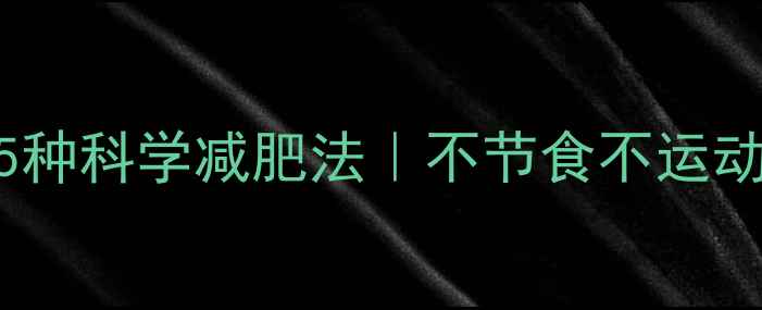 图片 亲测有效的5种科学减肥法｜不节食不运动也能瘦20斤
