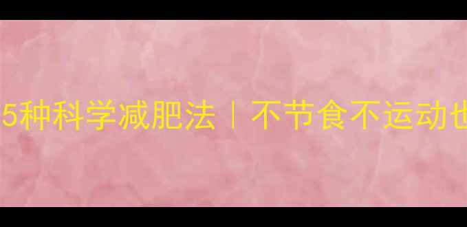 图片 亲测有效的5种科学减肥法｜不节食不运动也能瘦20斤2