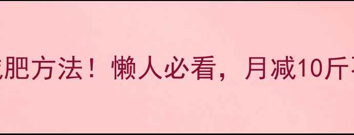图片 亲测有效的减肥方法！懒人必看，月减10斤不反弹的秘诀
