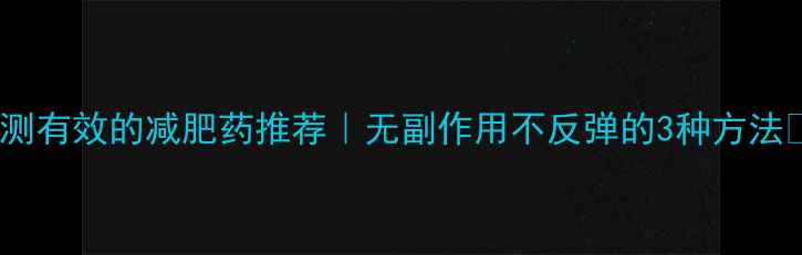 图片 亲测有效的减肥药推荐｜无副作用不反弹的3种方法🔥1