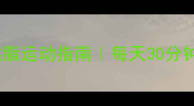 图片 亲测有效的燃脂运动指南｜每天30分钟甩肉不反弹2