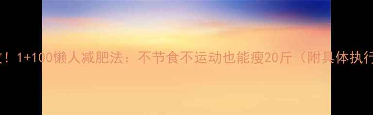 图片 亲测有效！1+100懒人减肥法：不节食不运动也能瘦20斤（附具体执行攻略）1