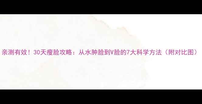 图片 亲测有效！30天瘦脸攻略：从水肿脸到V脸的7大科学方法（附对比图）