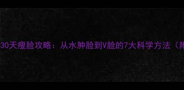 图片 亲测有效！30天瘦脸攻略：从水肿脸到V脸的7大科学方法（附对比图）1