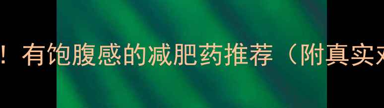 图片 亲测有效！有饱腹感的减肥药推荐（附真实对比）🔥1