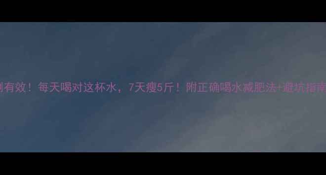 图片 亲测有效！每天喝对这杯水，7天瘦5斤！附正确喝水减肥法+避坑指南🔥1