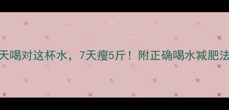 图片 亲测有效！每天喝对这杯水，7天瘦5斤！附正确喝水减肥法+避坑指南🔥2