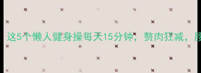 图片 亲测有效！这5个懒人健身操每天15分钟，赘肉狂减，腰围小一圈