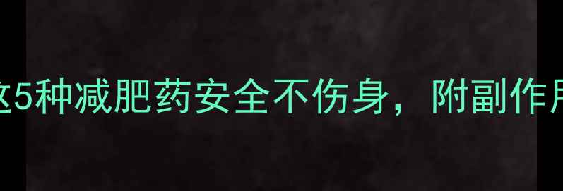 图片 亲测有效！这5种减肥药安全不伤身，附副作用避坑指南🔥