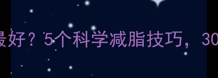 图片 什么方法减肥最快最好？5个科学减脂技巧，30天腰围直降10cm！2