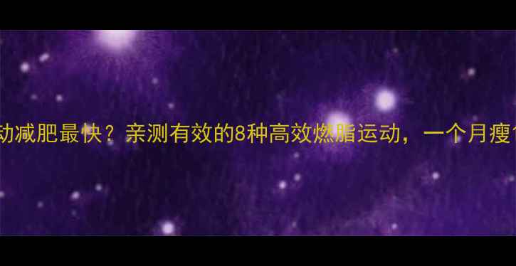 图片 什么运动减肥最快？亲测有效的8种高效燃脂运动，一个月瘦10斤！2