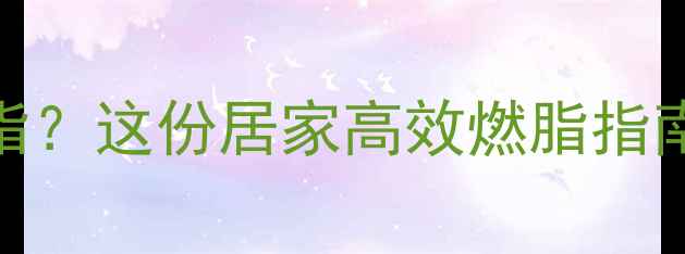 图片 代谢低如何科学燃脂？这份居家高效燃脂指南让你告别无效运动