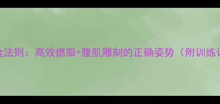 图片 仰卧起坐减肥黄金法则：高效燃脂+腹肌雕刻的正确姿势（附训练计划+避坑指南）2