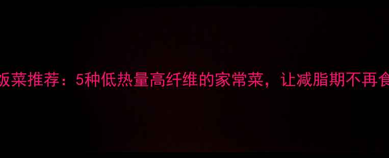 图片 低卡下饭菜推荐：5种低热量高纤维的家常菜，让减脂期不再食欲不振