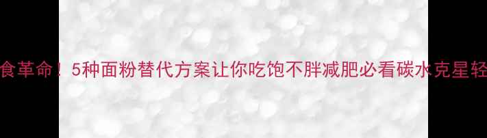 图片 低卡主食革命！5种面粉替代方案让你吃饱不胖减肥必看碳水克星轻食主义