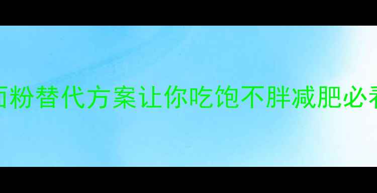 图片 低卡主食革命！5种面粉替代方案让你吃饱不胖减肥必看碳水克星轻食主义1