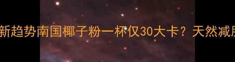 图片 低卡代餐新趋势南国椰子粉一杯仅30大卡？天然减脂新选择1