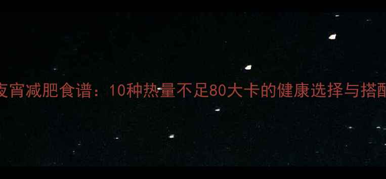 图片 低卡夜宵减肥食谱：10种热量不足80大卡的健康选择与搭配指南