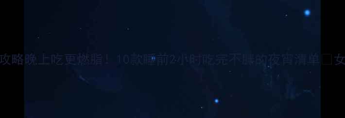 图片 低卡夜宵攻略晚上吃更燃脂！10款睡前2小时吃完不胖的夜宵清单🔥女生必看！