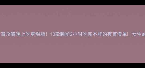图片 低卡夜宵攻略晚上吃更燃脂！10款睡前2小时吃完不胖的夜宵清单🔥女生必看！2