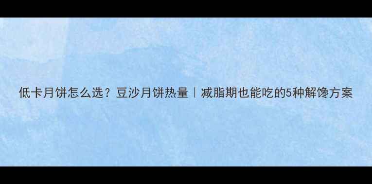 图片 低卡月饼怎么选？豆沙月饼热量｜减脂期也能吃的5种解馋方案