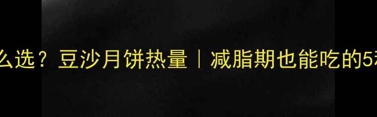 图片 低卡月饼怎么选？豆沙月饼热量｜减脂期也能吃的5种解馋方案2