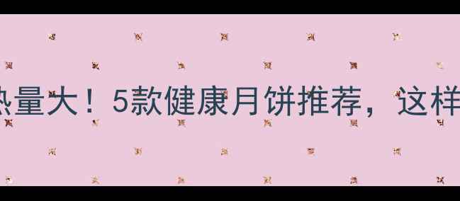 图片 低卡水果月饼热量大！5款健康月饼推荐，这样吃不胖还解馋2