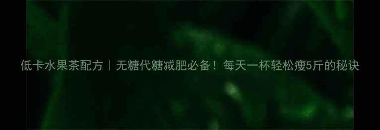 图片 低卡水果茶配方｜无糖代糖减肥必备！每天一杯轻松瘦5斤的秘诀
