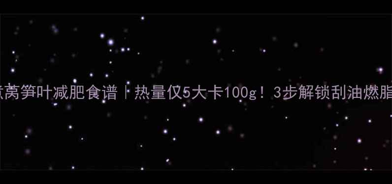 图片 低卡水煮莴笋叶减肥食谱｜热量仅5大卡100g！3步解锁刮油燃脂新吃法1
