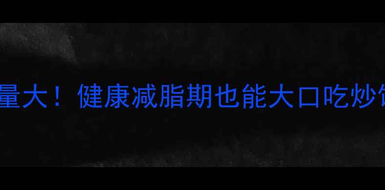 图片 低卡炒饭热量大！健康减脂期也能大口吃炒饭的5大秘诀