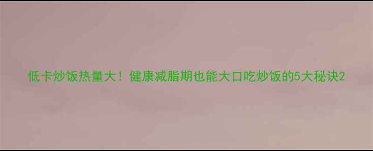 图片 低卡炒饭热量大！健康减脂期也能大口吃炒饭的5大秘诀2