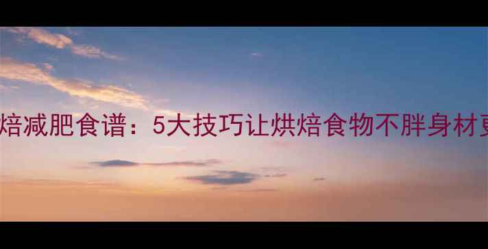 图片 低卡烘焙减肥食谱：5大技巧让烘焙食物不胖身材更健康1