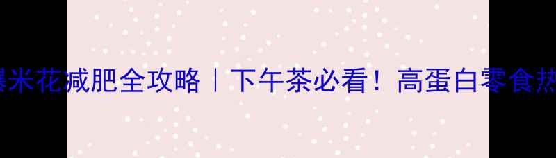 图片 低卡爆米花减肥全攻略｜下午茶必看！高蛋白零食热量表2