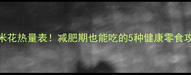 图片 低卡爆米花热量表！减肥期也能吃的5种健康零食攻略🍿✨