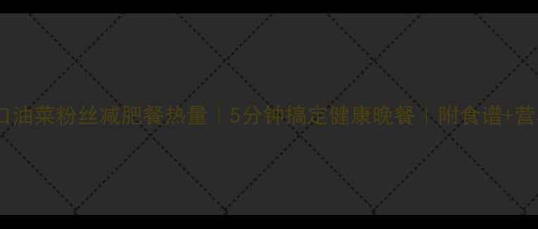 图片 低卡爽口油菜粉丝减肥餐热量｜5分钟搞定健康晚餐｜附食谱+营养分析1