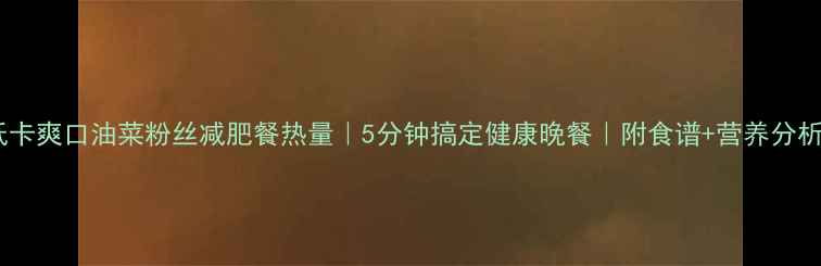 图片 低卡爽口油菜粉丝减肥餐热量｜5分钟搞定健康晚餐｜附食谱+营养分析2