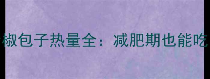 图片 低卡版大头菜青椒包子热量全：减肥期也能吃的健康主食方案