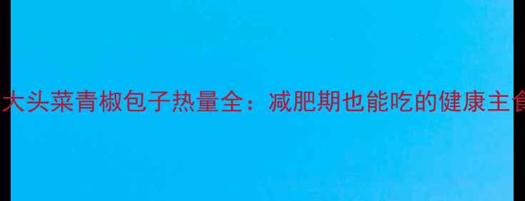 图片 低卡版大头菜青椒包子热量全：减肥期也能吃的健康主食方案1