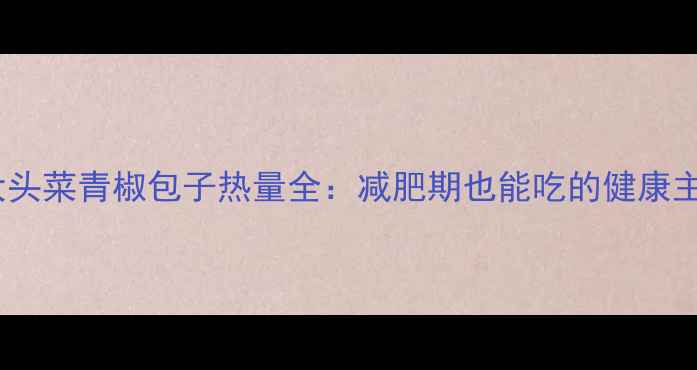 图片 低卡版大头菜青椒包子热量全：减肥期也能吃的健康主食方案2