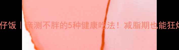 图片 低卡版煲仔饭｜亲测不胖的5种健康吃法！减脂期也能狂炫一碗饭1