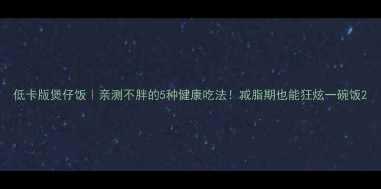 图片 低卡版煲仔饭｜亲测不胖的5种健康吃法！减脂期也能狂炫一碗饭2