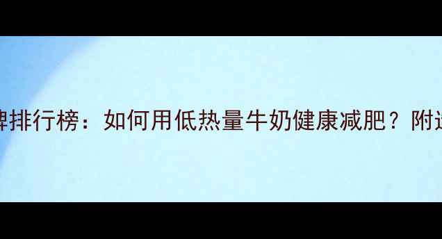图片 低卡牛奶品牌排行榜：如何用低热量牛奶健康减肥？附选奶避坑指南