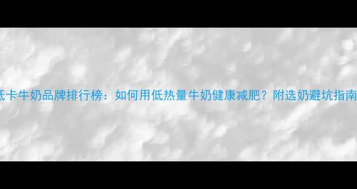 图片 低卡牛奶品牌排行榜：如何用低热量牛奶健康减肥？附选奶避坑指南1