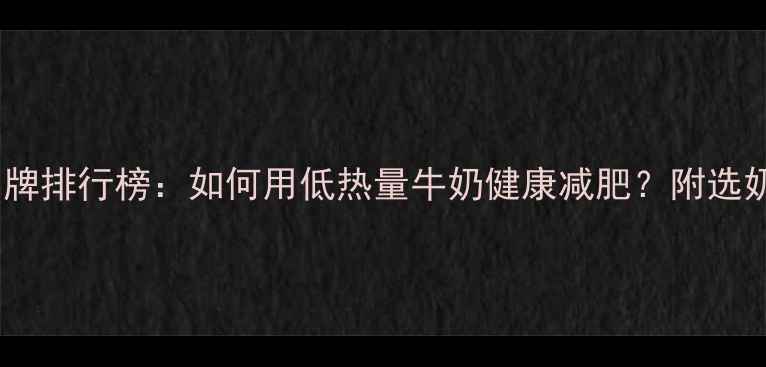 图片 低卡牛奶品牌排行榜：如何用低热量牛奶健康减肥？附选奶避坑指南2